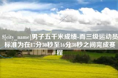 盘锦男子五千米成绩-而三级运动员标准为在17分30秒至16分30秒之间完成赛程