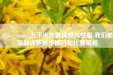 盘锦五千米比赛视频完整版-我们能学到许多跑步技巧和比赛策略