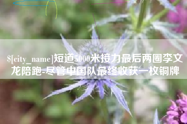 盘锦短道5000米接力最后两圈李文龙陪跑-尽管中国队最终收获一枚铜牌