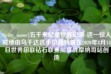 盘锦五千米纪录世界纪录-这一惊人成绩由乌干达选手切普特盖在2020年8月14日世界田联钻石联赛揭幕战摩纳哥站创造