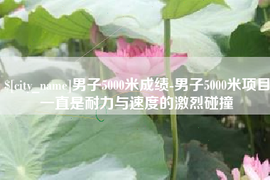 盘锦男子5000米成绩-男子5000米项目一直是耐力与速度的激烈碰撞