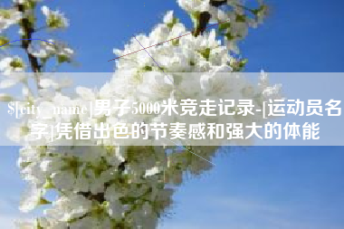 盘锦男子5000米竞走记录-[运动员名字]凭借出色的节奏感和强大的体能