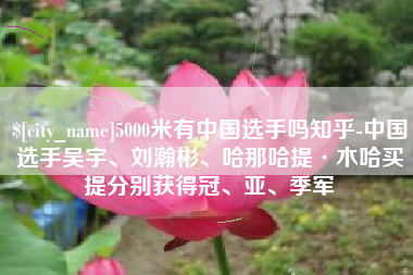 盘锦5000米有中国选手吗知乎-中国选手吴宇、刘瀚彬、哈那哈提·木哈买提分别获得冠、亚、季军