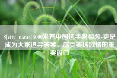 盘锦5000米有中国选手吗视频-更是成为大家追寻答案、感受赛场激情的重要窗口