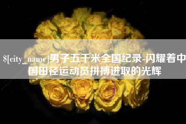 盘锦男子五千米全国纪录-闪耀着中国田径运动员拼搏进取的光辉