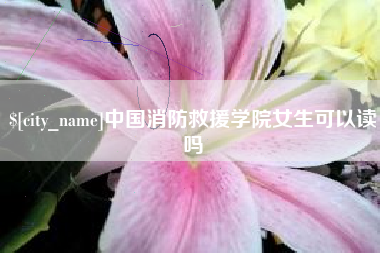 盘锦中国消防救援学院女生可以读吗