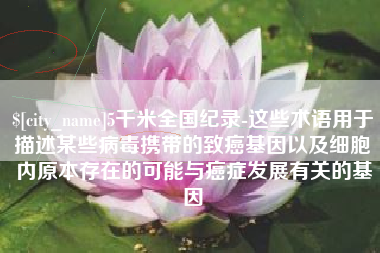 盘锦5千米全国纪录-这些术语用于描述某些病毒携带的致癌基因以及细胞内原本存在的可能与癌症发展有关的基因