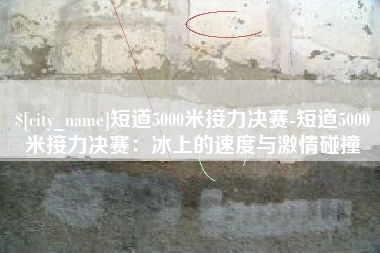 盘锦短道5000米接力决赛-短道5000米接力决赛：冰上的速度与激情碰撞