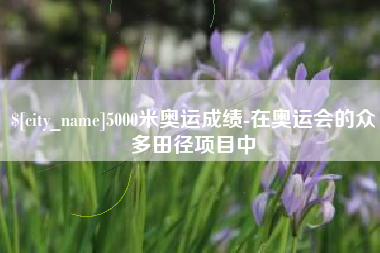 盘锦5000米奥运成绩-在奥运会的众多田径项目中