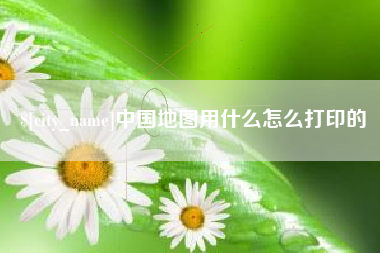 盘锦中国地图用什么怎么打印的