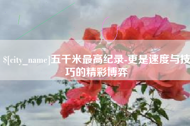 盘锦五千米最高纪录-更是速度与技巧的精彩博弈