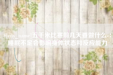 盘锦五千米比赛前几天要做什么-：睡眠不足会影响身体状态和反应能力