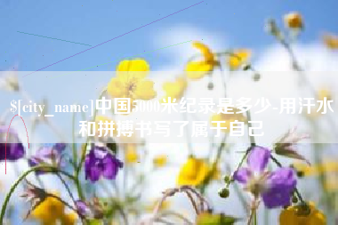 盘锦中国5000米纪录是多少-用汗水和拼搏书写了属于自己