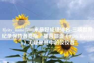 盘锦5000米最好成绩排名-三项世界纪录保持者费斯·基普耶贡（Faith Kipyegon）无疑是其中的佼佼者