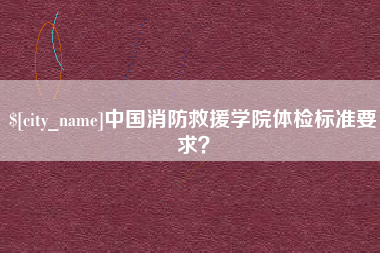 盘锦中国消防救援学院体检标准要求？