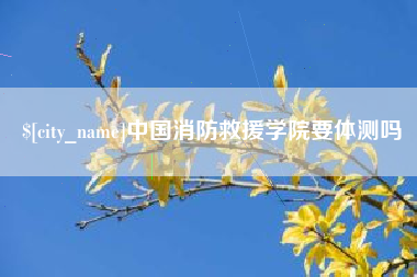 盘锦中国消防救援学院要体测吗