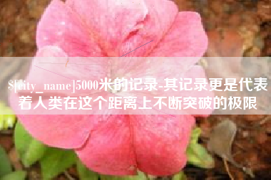 盘锦5000米的记录-其记录更是代表着人类在这个距离上不断突破的极限