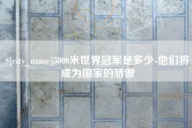 盘锦5000米世界冠军是多少-他们将成为国家的骄傲