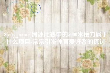 盘锦滑冰比赛中的5000米接力属于什么项目-常常引发体育爱好者的探讨