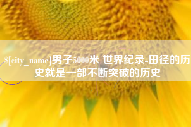 盘锦男子5000米 世界纪录-田径的历史就是一部不断突破的历史
