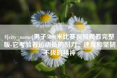 盘锦男子5000米比赛视频观看完整版-它考验着运动员的耐力、速度和坚韧不拔的精神