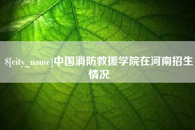 盘锦中国消防救援学院在河南招生情况