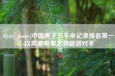 盘锦中国男子五千米记录排名第一-以风驰电掣之势超越对手