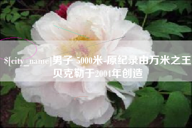 盘锦男子 5000米-原纪录由万米之王贝克勒于2004年创造