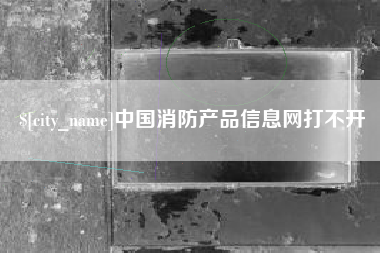 盘锦中国消防产品信息网打不开