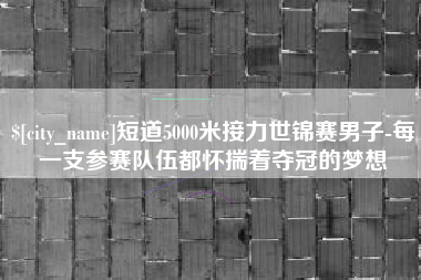 盘锦短道5000米接力世锦赛男子-每一支参赛队伍都怀揣着夺冠的梦想