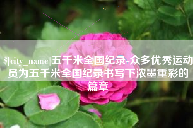 盘锦五千米全国纪录-众多优秀运动员为五千米全国纪录书写下浓墨重彩的篇章
