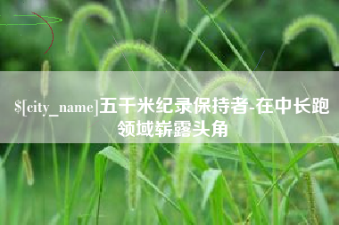 盘锦五千米纪录保持者-在中长跑领域崭露头角