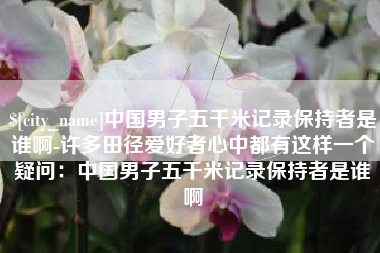 盘锦中国男子五千米记录保持者是谁啊-许多田径爱好者心中都有这样一个疑问：中国男子五千米记录保持者是谁啊