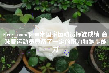盘锦5000米国家运动员标准成绩-意味着运动员具备了一定的耐力和跑步能力
