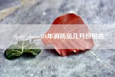 盘锦21年消防员几月份报名