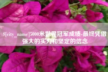 盘锦5000米世界冠军成绩-最终凭借强大的实力和坚定的信念