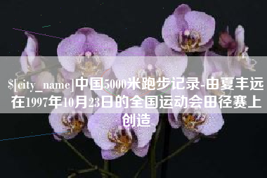 盘锦中国5000米跑步记录-由夏丰远在1997年10月23日的全国运动会田径赛上创造