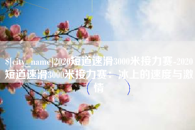 盘锦2020短道速滑3000米接力赛-2020短道速滑3000米接力赛：冰上的速度与激情
