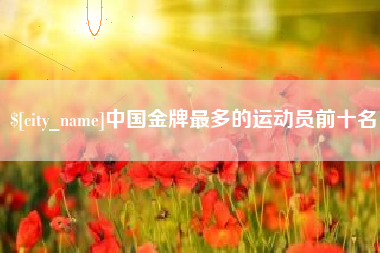 盘锦中国金牌最多的运动员前十名