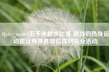 盘锦五千米跑步比赛-适当的热身运动能让身体各部位得到充分活动