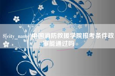 盘锦中国消防救援学院报考条件政审能通过吗