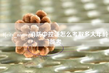 盘锦消防中控证怎么考取多大年龄能考